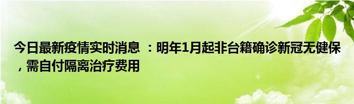 今日最新疫情实时消息 ：明年1月起非台籍确诊新冠无健保，需自付隔离治疗费用