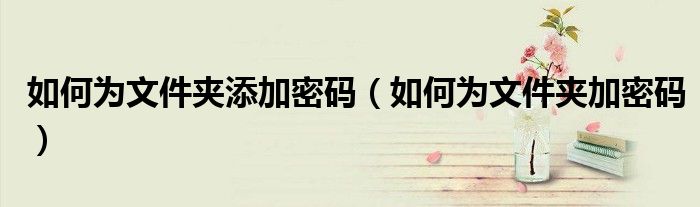 如何为文件夹添加密码（如何为文件夹加密码）