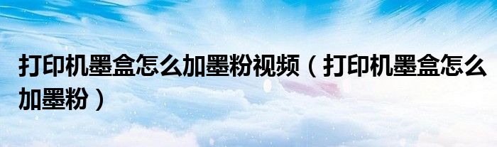 打印机墨盒怎么加墨粉视频（打印机墨盒怎么加墨粉）