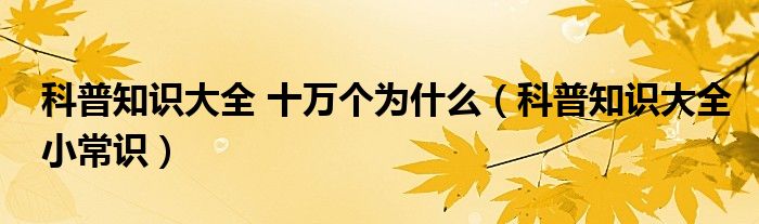 科普知识大全 十万个为什么（科普知识大全小常识）