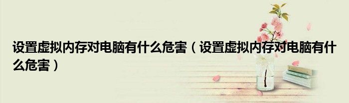 设置虚拟内存对电脑有什么危害（设置虚拟内存对电脑有什么危害）