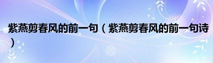 紫燕剪春风的前一句（紫燕剪春风的前一句诗）