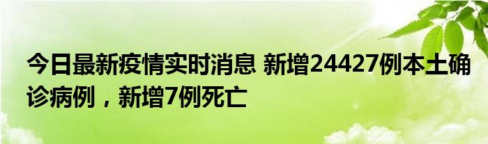 今日最新疫情实时消息 新增24427例本土确诊病例，新增7例死亡