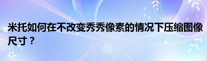 米托如何在不改变秀秀像素的情况下压缩图像尺寸？