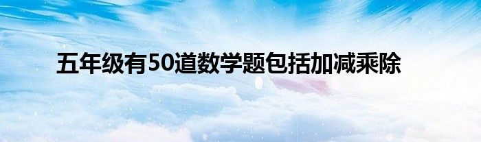 五年级有50道数学题包括加减乘除