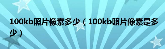 100kb照片像素多少（100kb照片像素是多少）