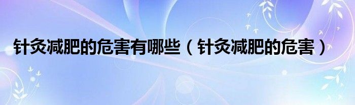 针灸减肥的危害有哪些（针灸减肥的危害）