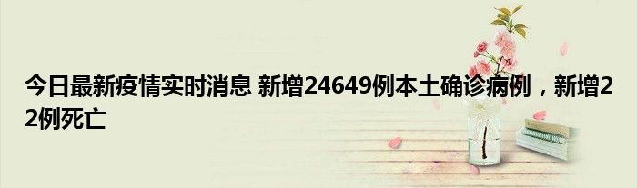 今日最新疫情实时消息 新增24649例本土确诊病例，新增22例死亡