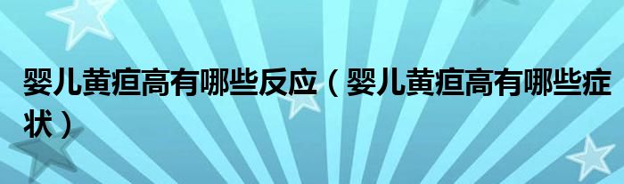 婴儿黄疸高有哪些反应（婴儿黄疸高有哪些症状）