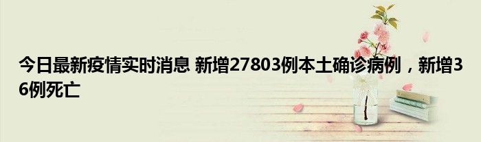 今日最新疫情实时消息 新增27803例本土确诊病例，新增36例死亡