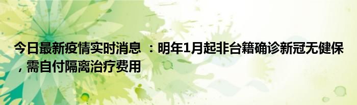 今日最新疫情实时消息 ：明年1月起非台籍确诊新冠无健保，需自付隔离治疗费用