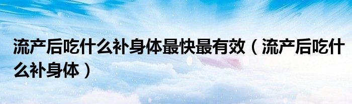 流产后吃什么补身体最快最有效（流产后吃什么补身体）