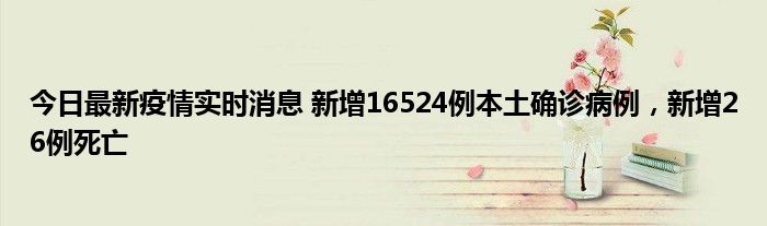 今日最新疫情实时消息 新增16524例本土确诊病例，新增26例死亡