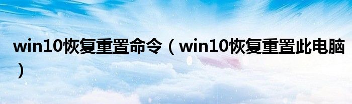 win10恢复重置命令（win10恢复重置此电脑）