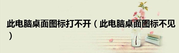 此电脑桌面图标打不开（此电脑桌面图标不见）
