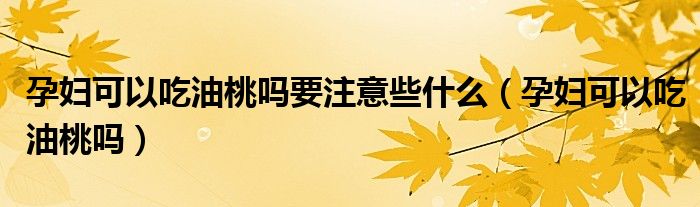 孕妇可以吃油桃吗要注意些什么（孕妇可以吃油桃吗）