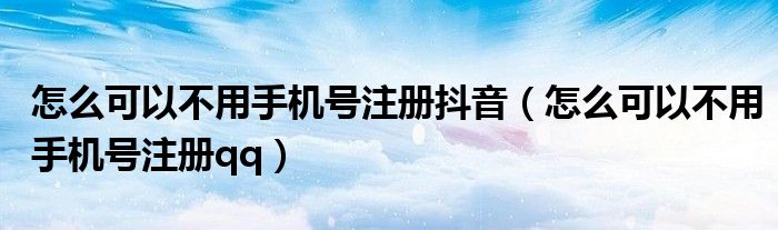 怎么可以不用手机号注册抖音（怎么可以不用手机号注册qq）