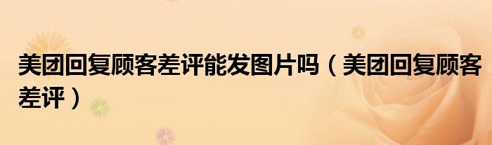 美团回复顾客差评能发图片吗（美团回复顾客差评）