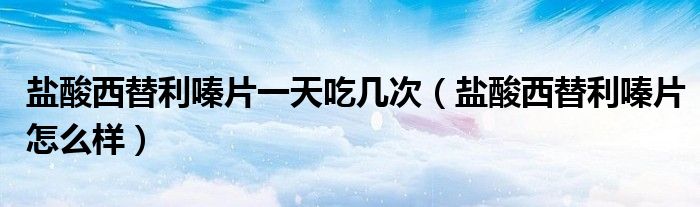 盐酸西替利嗪片一天吃几次（盐酸西替利嗪片怎么样）