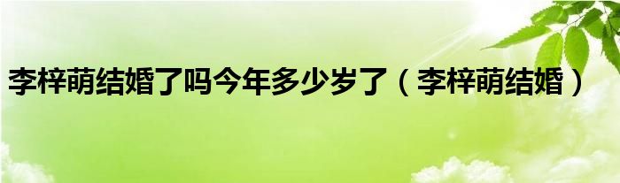 李梓萌结婚了吗今年多少岁了（李梓萌结婚）