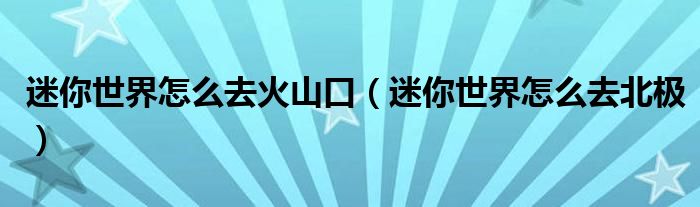 迷你世界怎么去火山口（迷你世界怎么去北极）