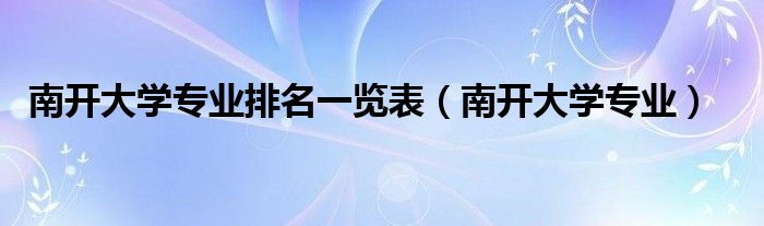 南开大学专业排名一览表（南开大学专业）