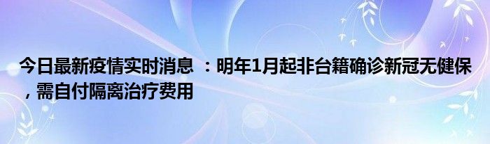 今日最新疫情实时消息 ：明年1月起非台籍确诊新冠无健保，需自付隔离治疗费用