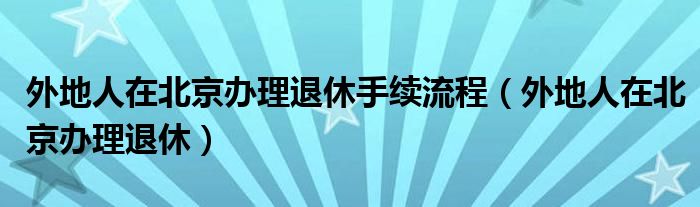 外地人在北京办理退休手续流程（外地人在北京办理退休）