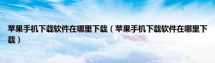 苹果手机下载软件在哪里下载（苹果手机下载软件在哪里下载）