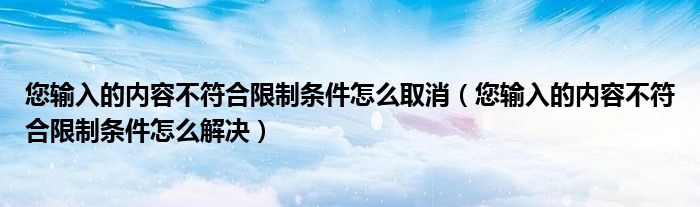 您输入的内容不符合限制条件怎么取消（您输入的内容不符合限制条件怎么解决）