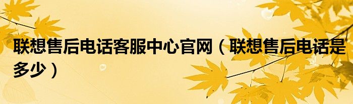 联想售后电话客服中心官网（联想售后电话是多少）