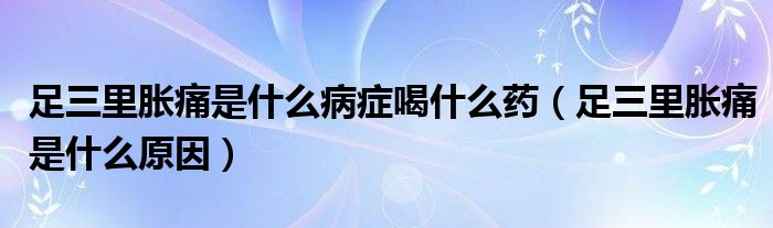 足三里胀痛是什么病症喝什么药（足三里胀痛是什么原因）