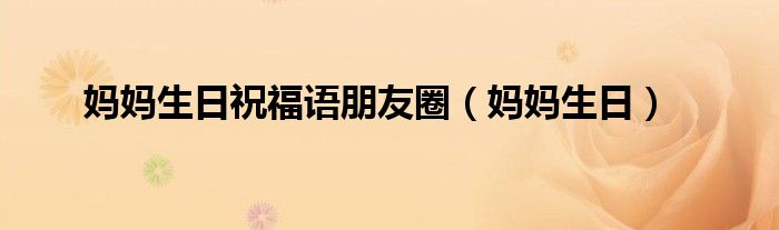 妈妈生日祝福语朋友圈（妈妈生日）