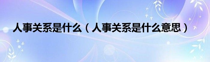 人事关系是什么（人事关系是什么意思）