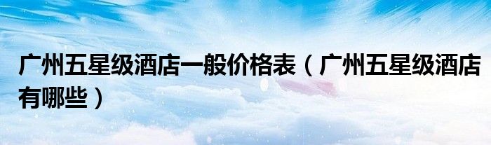广州五星级酒店一般价格表（广州五星级酒店有哪些）