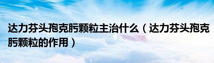 达力芬头孢克肟颗粒主治什么（达力芬头孢克肟颗粒的作用）