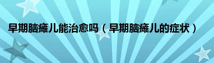 早期脑瘫儿能治愈吗（早期脑瘫儿的症状）