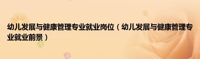 幼儿发展与健康管理专业就业岗位（幼儿发展与健康管理专业就业前景）