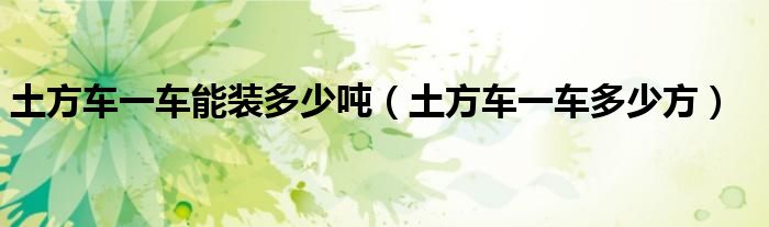 土方车一车能装多少吨（土方车一车多少方）