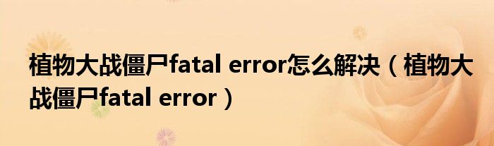 植物大战僵尸fatal error怎么解决（植物大战僵尸fatal error）