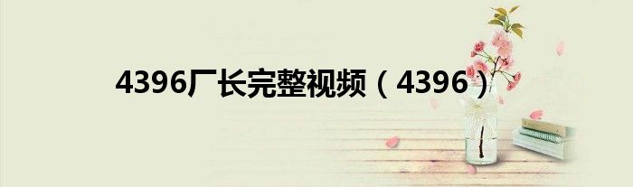 4396厂长完整视频（4396）