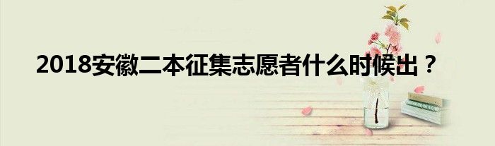 2018安徽二本征集志愿者什么时候出？