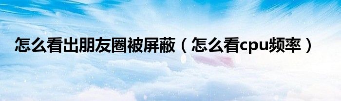 怎么看出朋友圈被屏蔽（怎么看cpu频率）