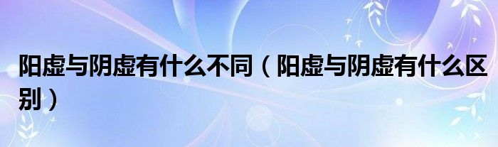 阳虚与阴虚有什么不同（阳虚与阴虚有什么区别）