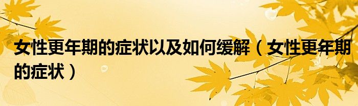 女性更年期的症状以及如何缓解(女性更年期的症状)