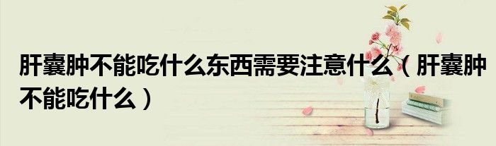 肝囊肿不能吃什么东西需要注意什么（肝囊肿不能吃什么）