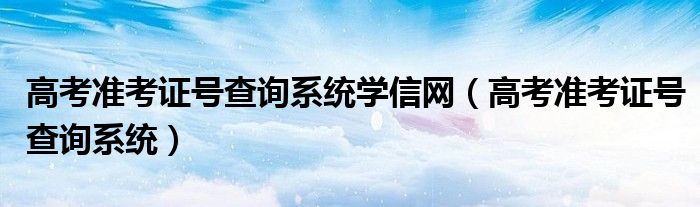 高考准考证号查询系统学信网（高考准考证号查询系统）