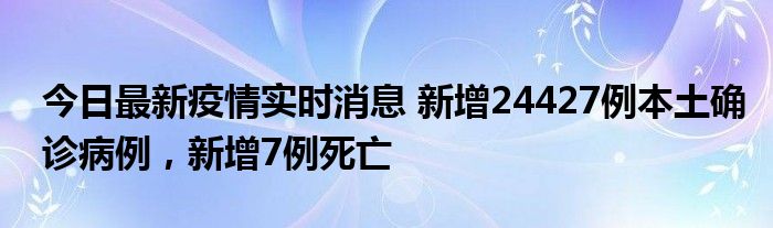 今日最新疫情实时消息 新增24427例本土确诊病例，新增7例死亡