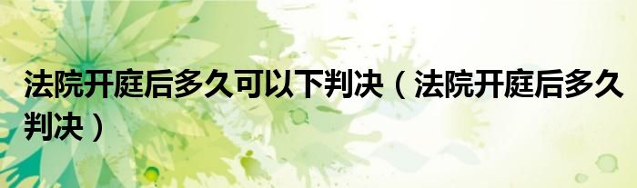 法院开庭后多久可以下判决（法院开庭后多久判决）