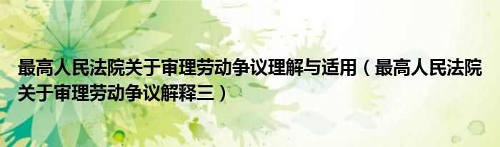 最高人民法院关于审理劳动争议理解与适用（最高人民法院关于审理劳动争议解释三）